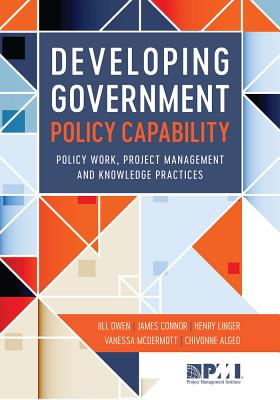 Developing Government Policy Capability: Policy Work, Project Management, and Knowledge Practices - Algeo, Dr., and Connor, Dr., and Linger, Henry