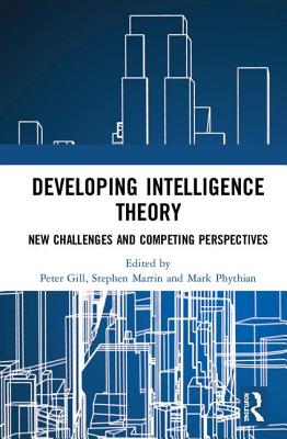 Developing Intelligence Theory: New Challenges and Competing Perspectives - Gill, Peter (Editor), and Marrin, Stephen (Editor), and Phythian, Mark (Editor)
