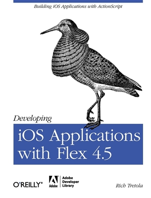 Developing IOS Applications with Flex 4.5: Building IOS Applications with ActionScript - Tretola, Rich