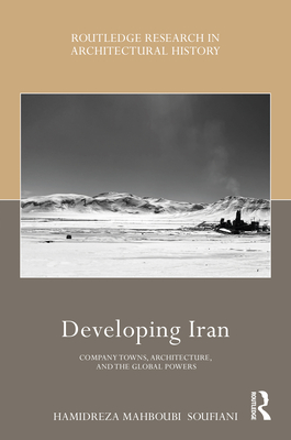 Developing Iran: Company Towns, Architecture, and the Global Powers - Soufiani, Hamidreza Mahboubi