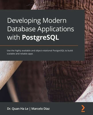 Developing Modern Database Applications with PostgreSQL: Use the highly available and object-relational PostgreSQL to build scalable and reliable apps - Le, Dr. Quan Ha, and Diaz, Marcelo