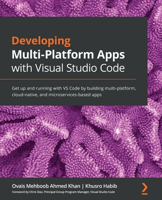 Developing Multi-Platform Apps with Visual Studio Code: Get up and running with VS Code by building multi-platform, cloud-native, and microservices-based apps - Khan, Ovais Mehboob Ahmed, and Habib, Khusro, and Dias, Chris (Foreword by)