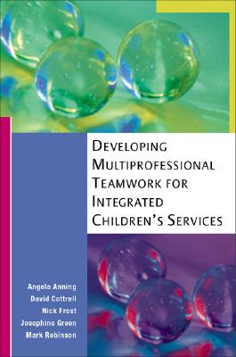 Developing Multi-Professional Teamwork for Integrated Children's Services: Research, Policy and Practice - Anning, Angela, Professor, and Cottrell, David, and Frost, Nick
