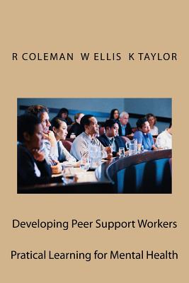 Developing Peer Support Workers: Training Manual - Ellis, William, Sir, and Taylor, Karen, and Coleman, Ron