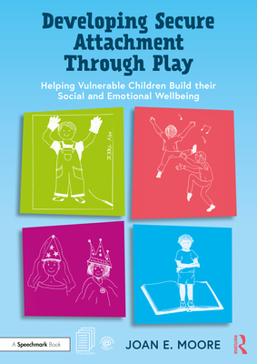 Developing Secure Attachment Through Play: Helping Vulnerable Children Build Their Social and Emotional Wellbeing - Moore, Joan
