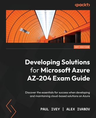 Developing Solutions for Microsoft Azure AZ-204 Exam Guide: Discover the essentials for success when developing and maintaining cloud-based solutions on Azure - Ivey, Paul, and Ivanov, Alex