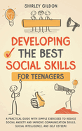 Developing the Best Social Skills for Teenagers: A Practical Guide with Simple Exercises to Reduce Social Anxiety and Improve Communication Skills, Social Intelligence, and Self Esteem!