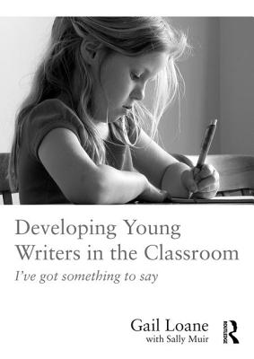 Developing Young Writers in the Classroom: I've got something to say - Loane, Gail