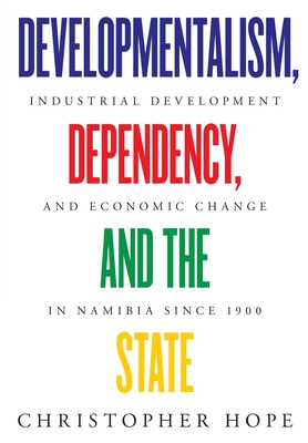 Developmentalism, Dependency, and the State: Industrial Development and Economic Change in Namibia since 1900 - Hope, Christopher