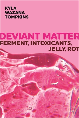 Deviant Matter: Ferment, Intoxicants, Jelly, Rot - Tompkins, Kyla Wazana