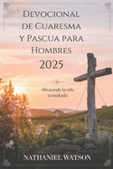 Devocional de Cuaresma y Pascua para Hombres 2025: Abrazando la vida resucitada