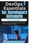 DevOps Essentials for Developers Automate Your Workflow and Streamline Your Development Pipeline: A Practical Guide to Practice Tools and Techniques to Increase Productivity and Improve Collaboration