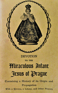Devotion to the Miraculous Infant Jesus of Prague: Containing a History of its Origin and Propagation, with a Novena, Litany and Other Prayers