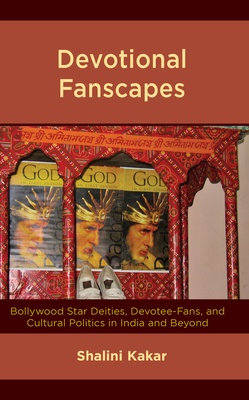 Devotional Fanscapes: Bollywood Star Deities, Devotee-Fans, and Cultural Politics in India and Beyond - Kakar, Shalini