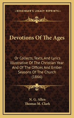 Devotions of the Ages: Or Collects, Texts, and Lyrics Illustrative of the Christian Year and of the Offices and Ember Seasons of the Church (1866) - Allen, N G, and Clark, Thomas M (Introduction by)