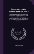 Devotions to the Sacred Heart of Jesus: Containing Exercises for Confession, Communion, and the Holy Mass, With Numerous Other Prayers and Reflections Suited to the Devotion, and an Account of its Origin, Progress, and Excellence