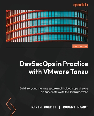 DevSecOps in Practice with VMware Tanzu: Build, run, and manage secure multi-cloud apps at scale on Kubernetes with the Tanzu portfolio - Pandit, Parth, and Hardt, Robert
