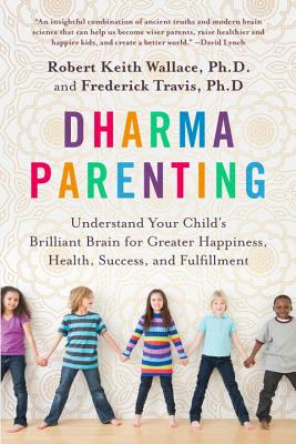 Dharma Parenting: Understand Your Child's Brilliant Brain for Greater Happiness, Health, Success, and Fulfillment - Wallace, Robert Keith, and Travis, Fred