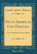 Di Un Amore Di Ugo Foscolo: Con Tre Bigliettini Amorosi Inediti (Classic Reprint)