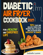 Diabetic Air Fryer Cookbook #2021: For a Healthy and Carefree Life. 101+ Easy and Healthy Fried Food Recipes Only Low Salt and Low Sugar from Breakfast to Dinner