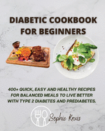 Diabetic Cookbook for Beginners: 400] Quick, Easy and Healthy Recipes for Balanced Meals to Live Better with Type 2 Diabetes and Prediabetes.