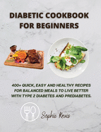 Diabetic Cookbook for Beginners: 400] Quick, Easy and Healthy Recipes for Balanced Meals to Live Better with Type 2 Diabetes and Prediabetes.