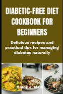 Diabetic-Free Diet Cookbook for Beginners: Delicious recipes and practical tips for managing diabetes naturally