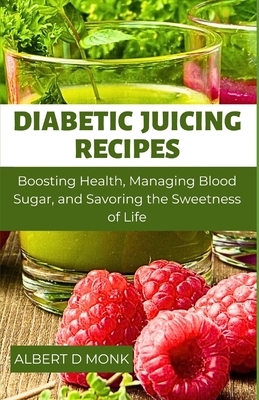 Diabetic Juicing Recipes: Boosting Health, Managing Blood Sugar and Savoring the Sweetness of Life - Monk, Albert D