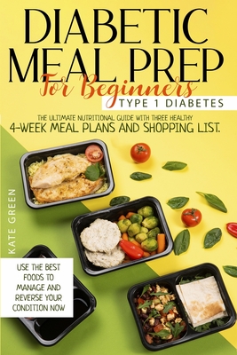Diabetic Meal Prep for Beginners - Type 1 Diabetes: The Ultimate Nutritional Guide with Three Healthy 4-Week Meal Plans And Shopping List. Use the Best Foods To Manage And Reverse Your Condition Now - Green, Kate