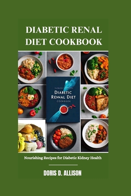 Diabetic Renal Diet Cookbook: Nourishing Recipes for Diabetic Kidney Health - D Allison, Doris