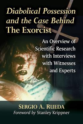 Diabolical Possession and the Case Behind The Exorcist: An Overview of Scientific Research with Interviews with Witnesses and Experts - Rueda, Sergio A.