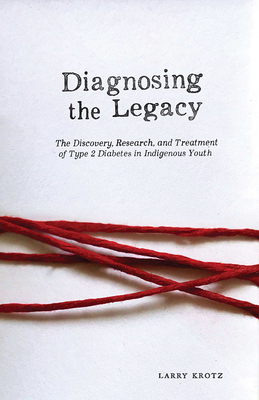 Diagnosing the Legacy: The Discovery, Research, and Treatment of Type 2 Diabetes in Indigenous Youth - Krotz, Larry, and Desjarlais, Frances (Foreword by), and Dean, Heather (Afterword by)