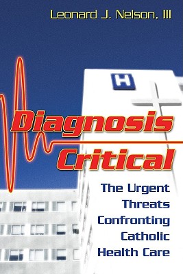 Diagnosis Critical: The Urgent Threats Confronting Catholic Health Care - Nelson, Leonard J, III