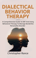 Dialectical Behavior Therapy: A Comprehensive Guide to DBT and Using Behavioral Therapy to Manage Borderline Personality Disorder