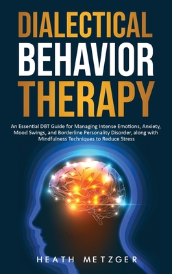 Dialectical Behavior Therapy: An Essential DBT Guide for Managing Intense Emotions, Anxiety, Mood Swings, and Borderline Personality Disorder, along with Mindfulness Techniques to Reduce Stress - Metzger, Heath