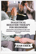 Dialectical Behavior Therapy for Beginners: Unlocking the Power of DBT for Personal Growth and Emotional Mastery