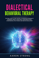 Dialectical Behavioral Therapy: The Final Guide to take Control of Borderline Personality Disorders, Anxiety, Addictions. Learn Mindfulness, Interpersonal Effectiveness and Emotion Regulation