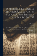 Dialogo de La Lengua (Tenido Azia El A. 1533), Pulicado Por Primera Vez El Ano de 1737: Ahora Reimpreso Conforme Al Ms. de La Biblioteca Nazional, Unico Que El Editor Conoze. Por Apendize Va Una Carta de A. Valdes...