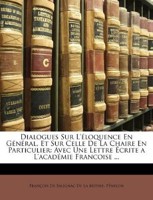 Dialogues Sur L' Loquence En G N Ral, Et Sur Celle de La Chaire En Particulier: Avec Une Lettre Crite A L'Acad Mie Francoise ... - Franois de Salignac de la Mothe- Fne, de (Creator), and Fran Ois De Salignac De La Mothe F En (Creator)