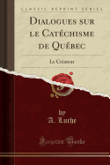 Dialogues Sur Le Catechisme de Quebec: Le Createur (Classic Reprint)