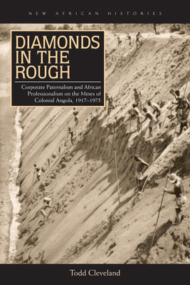 Diamonds in the Rough: Corporate Paternalism and African Professionalism on the Mines of Colonial Angola, 1917-1975 - Cleveland, Todd