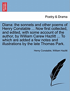 Diana: The Sonnets and Other Poems of Henry Constable ... Now First Collected, and Edited, with Some Account of the Author, by William Carew Hazlitt ... to Which Are Added a Few Notes and Illustrations by the Late Thomas Park.