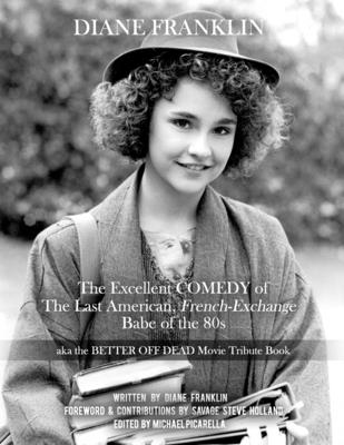 Diane Franklin: The Excellent COMEDY of the Last American, French-Exchange Babe of the 80s: The Better Off Dead Movie Tribute Book - Holland, Savage Steve (Foreword by), and Picarella, Michael (Editor)