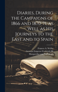 Diaries, During the Campaigns of 1866 and 1870-71, as Well as His Journeys to the East and to Spain