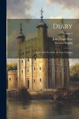 Diary: From 1656 To 1659: In Four Volumes; Volume 4 - Burton, Thomas, and John Towill Rutt (Creator)