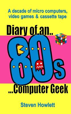 Diary Of An 80s Computer Geek: A Decade of Micro Computers, Video Games and Cassette Tape - Howlett, Steven