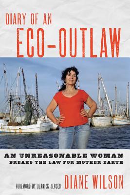 Diary of an Eco-Outlaw: An Unreasonable Woman Breaks the Law for Mother Earth - Wilson, Diane, and Jensen, Derrick (Foreword by)