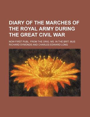 Diary of the Marches of the Royal Army During the Great Civil War; Now First Publ. from the Orig. Ms. in the Brit. Mus - Symonds, Richard