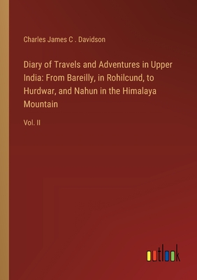 Diary of Travels and Adventures in Upper India: From Bareilly, in Rohilcund, to Hurdwar, and Nahun in the Himalaya Mountain: Vol. II - Davidson, Charles James C