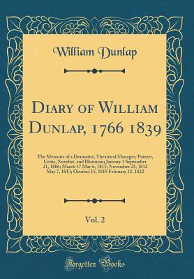 Diary of William Dunlap, 1766 1839, Vol. 2: The Memoirs of a Dramatist, Theatrical Manager, Painter, Critic, Novelist, and Historian; January 1 September 21, 1806; March 17 May 6, 1811; November 23, 1812 May 7, 1813; October 15, 1819 February 13, 1822 - Dunlap, William